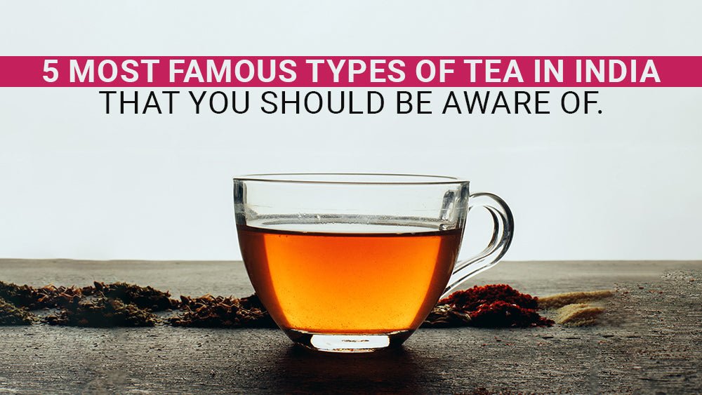 5 Most Famous Types of Tea in India that you should be aware of